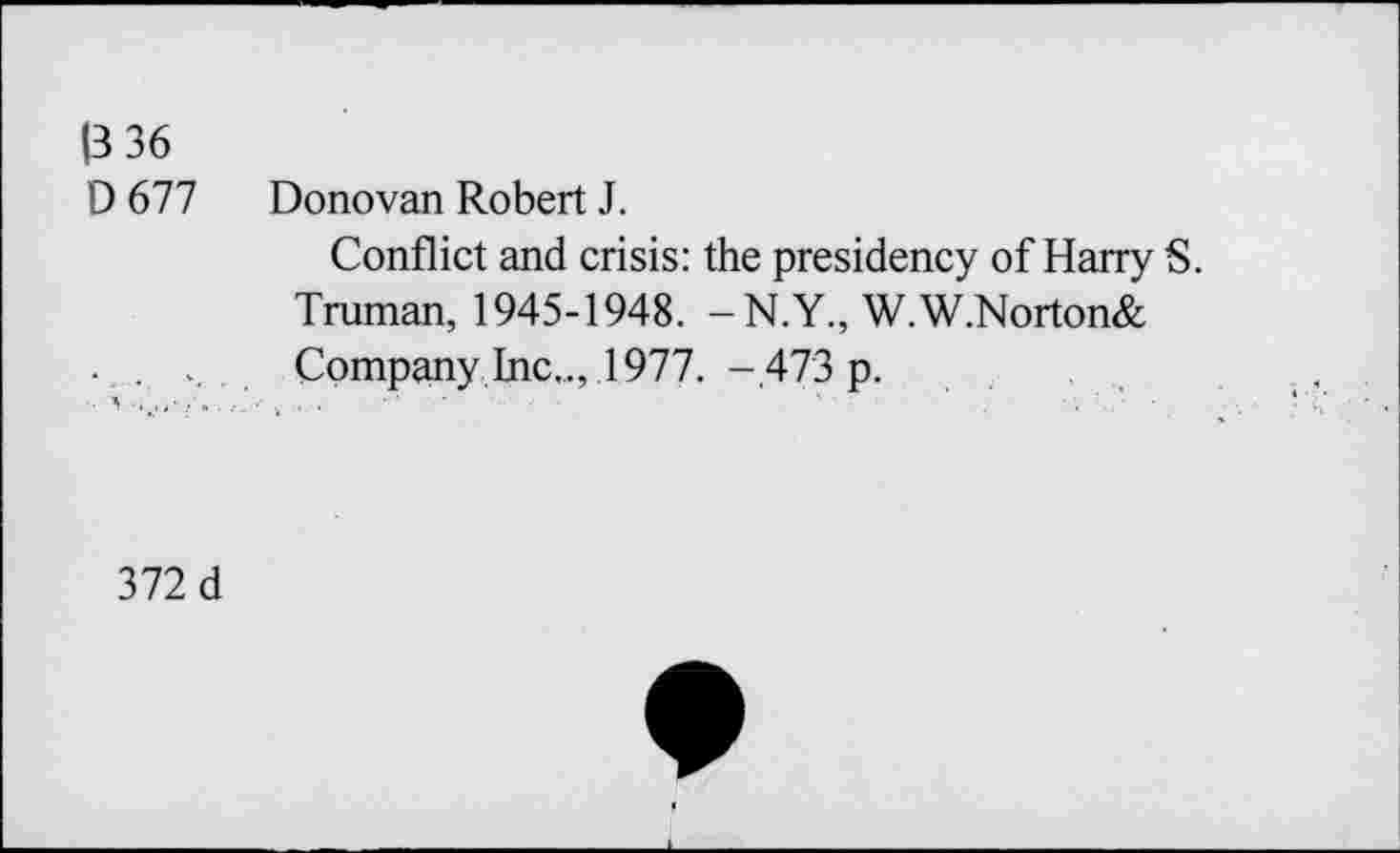 ﻿|3 36 D677
Donovan Robert J.
Conflict and crisis: the presidency of Harry S. Truman, 1945-1948. -N.Y., W.W.Norton& Company Inc.., .1977. -.473 p.
372 d